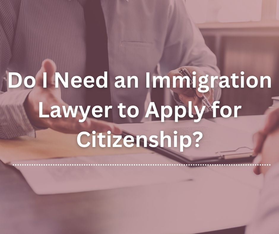 Do I Need an Immigration Lawyer to Apply for Citizenship?